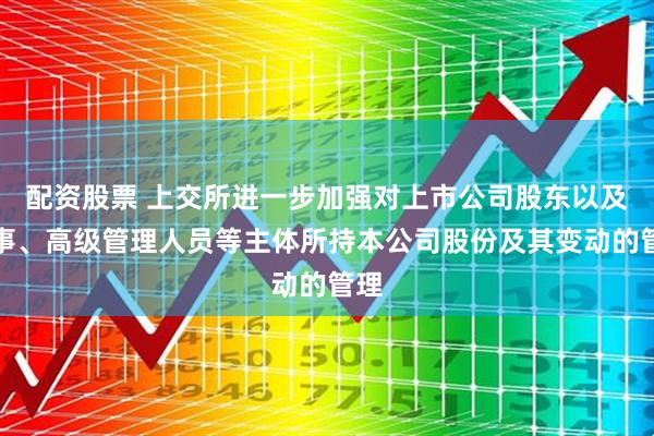 配资股票 上交所进一步加强对上市公司股东以及董事、高级管理人员等主体所持本公司股份及其变动的管理