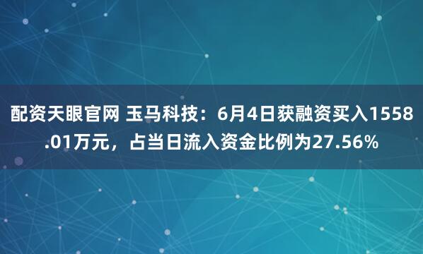 配资天眼官网 玉马科技:6月4日获融资买入1558.01万元,占当日流入资金比例为27.56%