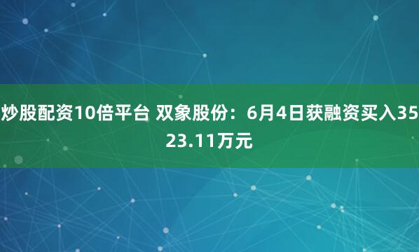 炒股配资10倍平台 双象股份:6月4日获融资买入3523.11万元