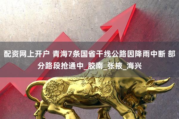 配资网上开户 青海7条国省干线公路因降雨中断 部分路段抢通中_胶南_张掖_海兴