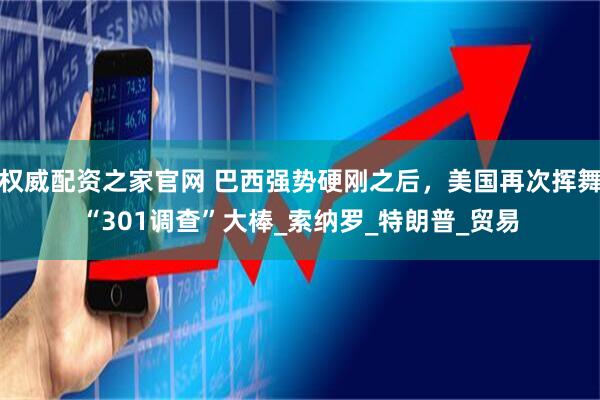 权威配资之家官网 巴西强势硬刚之后,美国再次挥舞“301调查”大棒_索纳罗_特朗普_贸易