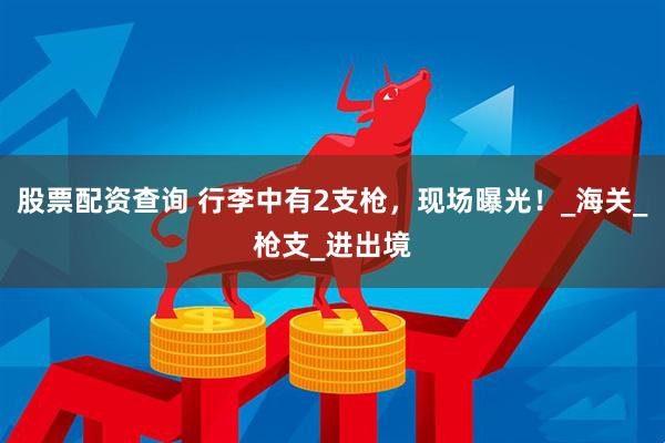 股票配资查询 行李中有2支枪,现场曝光!_海关_枪支_进出境