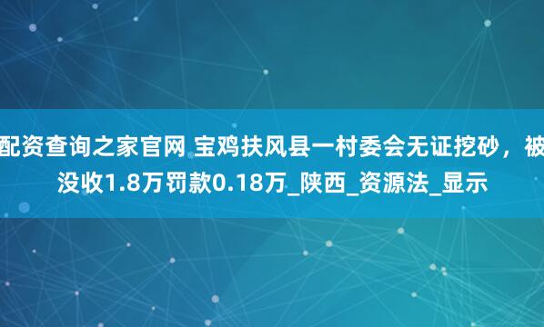 配资查询之家官网 宝鸡扶风县一村委会无证挖砂,被没收1.8万罚款0.18万_陕西_资源法_显示
