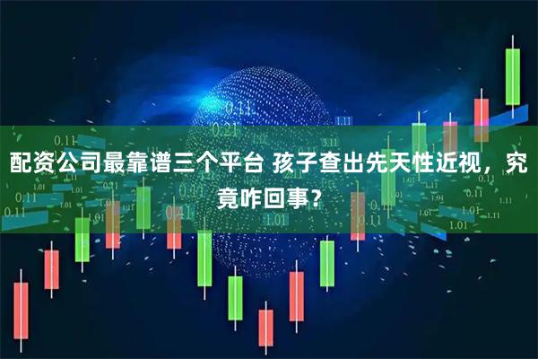 配资公司最靠谱三个平台 孩子查出先天性近视,究竟咋回事?