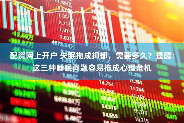配资网上开户 失眠拖成抑郁,需要多久?提醒:这三种睡眠问题容易拖成心理危机