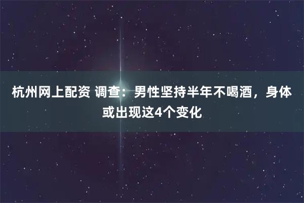 杭州网上配资 调查:男性坚持半年不喝酒,身体或出现这4个变化