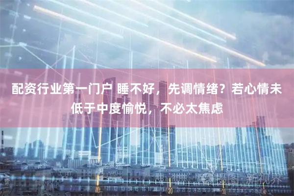 配资行业第一门户 睡不好，先调情绪？若心情未低于中度愉悦，不必太焦虑
