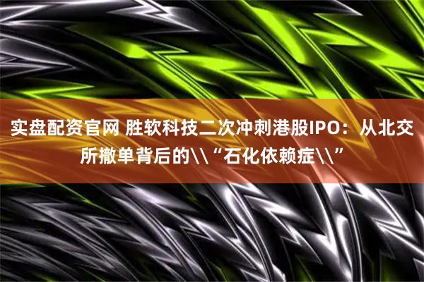 实盘配资官网 胜软科技二次冲刺港股IPO:从北交所撤单背后的\“石化依赖症\”