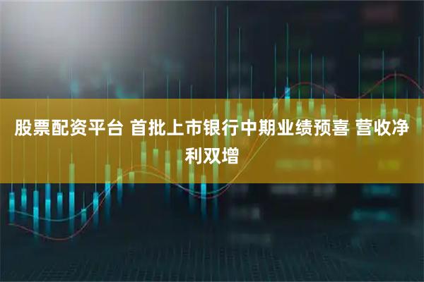 股票配资平台 首批上市银行中期业绩预喜 营收净利双增