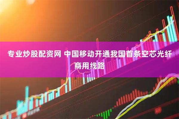 专业炒股配资网 中国移动开通我国首条空芯光纤商用线路