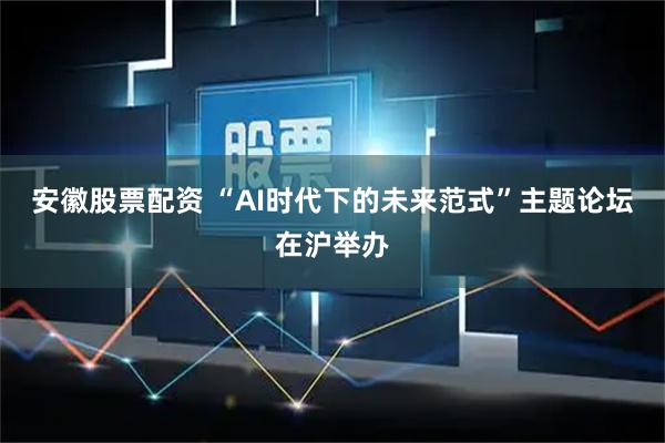 安徽股票配资 “AI时代下的未来范式”主题论坛在沪举办