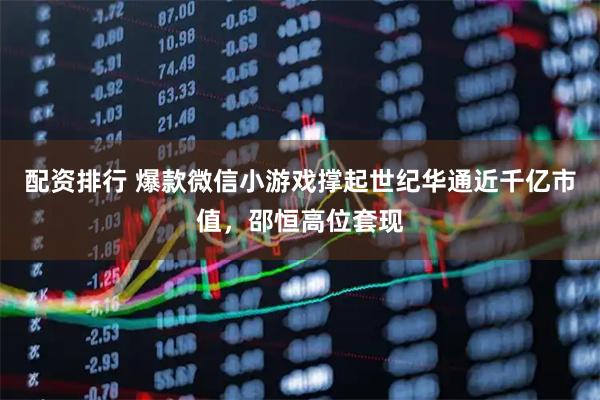 配资排行 爆款微信小游戏撑起世纪华通近千亿市值,邵恒高位套现