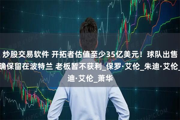 炒股交易软件 开拓者估值至少35亿美元!球队出售前提确保留在波特兰 老板暂不获利_保罗·艾伦_朱迪·艾伦_萧华