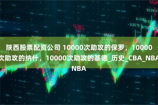 陕西股票配资公司 10000次助攻的保罗,10000次助攻的纳什,10000次助攻的基德_历史_CBA_NBA
