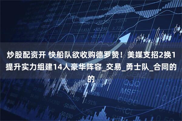 炒股配资开 快船队欲收购德罗赞!美媒支招2换1提升实力组建14人豪华阵容_交易_勇士队_合同的