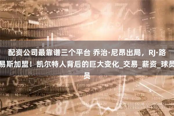 配资公司最靠谱三个平台 乔治·尼昂出局，RJ·路易斯加盟！凯尔特人背后的巨大变化_交易_薪资_球员
