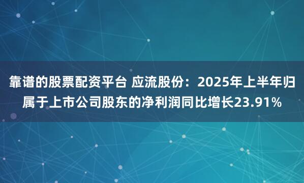 靠谱的股票配资平台 应流股份:2025年上半年归属于上市公司股东的净利润同比增长23.91%