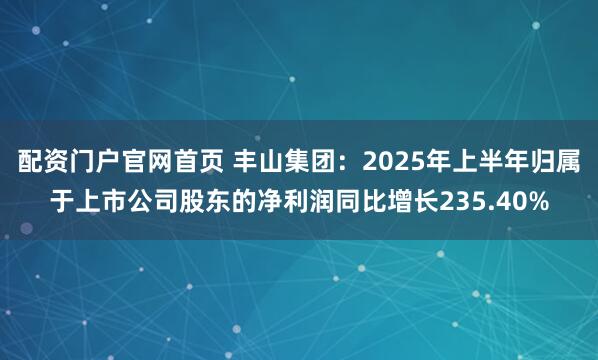 配资门户官网首页 丰山集团:2025年上半年归属于上市公司股东的净利润同比增长235.40%