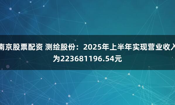 南京股票配资 测绘股份:2025年上半年实现营业收入为223681196.54元