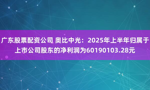 广东股票配资公司 奥比中光：2025年上半年归属于上市公司股东的净利润为60190103.28元