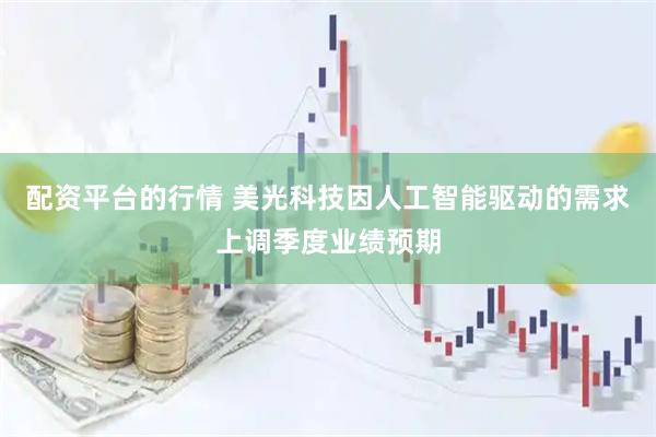 配资平台的行情 美光科技因人工智能驱动的需求上调季度业绩预期