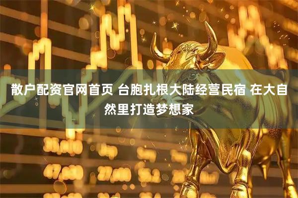 散户配资官网首页 台胞扎根大陆经营民宿 在大自然里打造梦想家