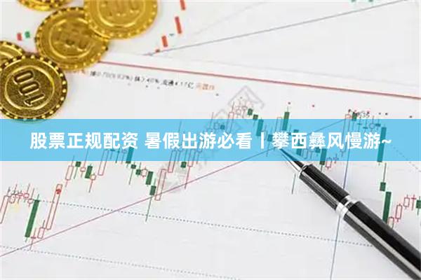股票正规配资 暑假出游必看丨攀西彝风慢游~