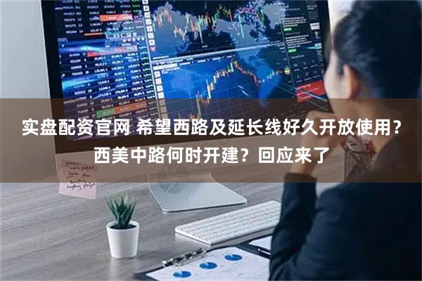 实盘配资官网 希望西路及延长线好久开放使用？西美中路何时开建？回应来了