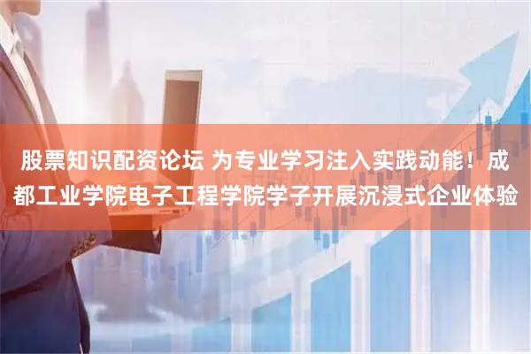 股票知识配资论坛 为专业学习注入实践动能！成都工业学院电子工程学院学子开展沉浸式企业体验