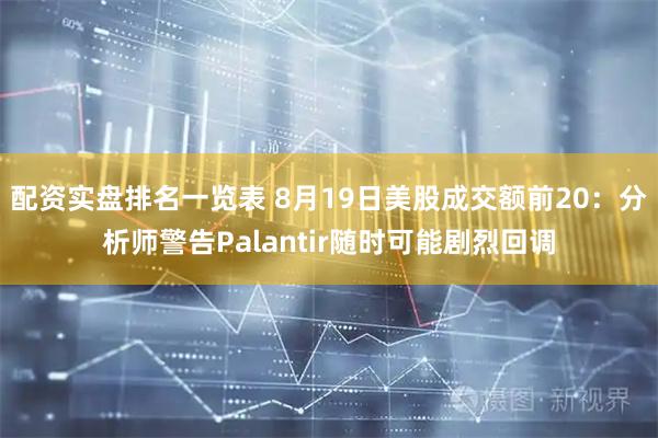 配资实盘排名一览表 8月19日美股成交额前20:分析师警告Palantir随时可能剧烈回调