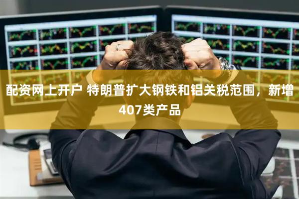 配资网上开户 特朗普扩大钢铁和铝关税范围,新增407类产品