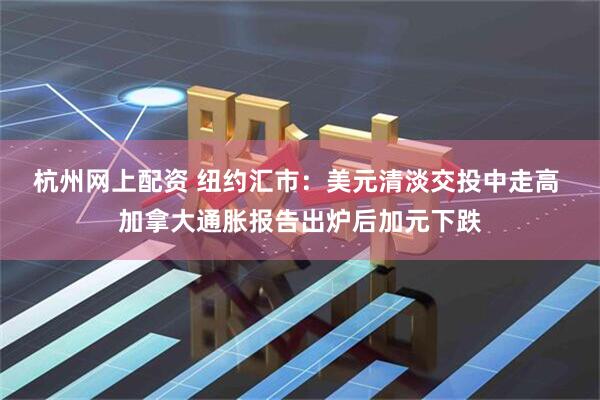 杭州网上配资 纽约汇市:美元清淡交投中走高 加拿大通胀报告出炉后加元下跌