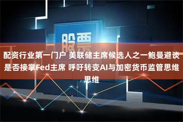 配资行业第一门户 美联储主席候选人之一鲍曼避谈是否接掌Fed主席 呼吁转变AI与加密货币监管思维