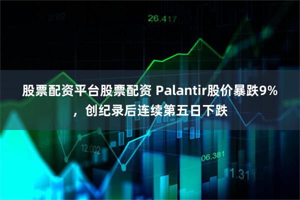 股票配资平台股票配资 Palantir股价暴跌9%，创纪录后连续第五日下跌