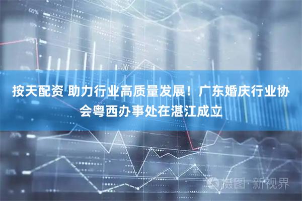 按天配资 助力行业高质量发展！广东婚庆行业协会粤西办事处在湛江成立