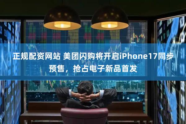 正规配资网站 美团闪购将开启iPhone17同步预售，抢占电子新品首发