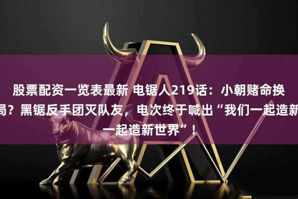 股票配资一览表最新 电锯人219话:小朝赌命换不来结局?黑锯反手团灭队友,电次终于喊出“我们一起造新世界”!