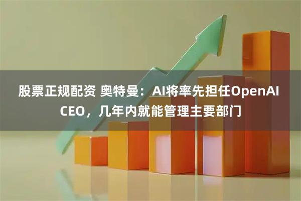 股票正规配资 奥特曼:AI将率先担任OpenAI CEO,几年内就能管理主要部门