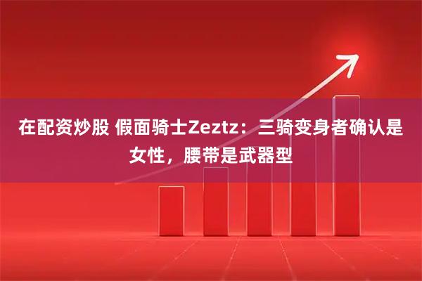 在配资炒股 假面骑士Zeztz:三骑变身者确认是女性,腰带是武器型