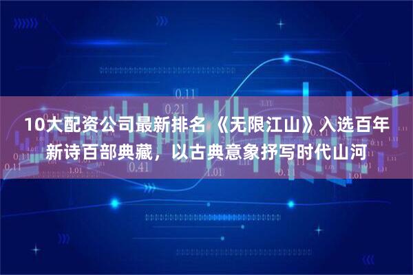 10大配资公司最新排名 《无限江山》入选百年新诗百部典藏，以古典意象抒写时代山河
