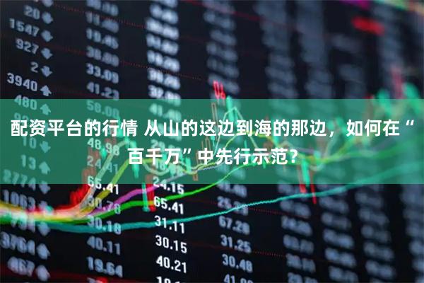 配资平台的行情 从山的这边到海的那边，如何在“百千万”中先行示范？