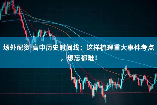 场外配资 高中历史时间线：这样梳理重大事件考点，想忘都难！
